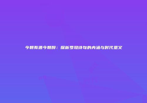 今朝有酒今朝醉：探析罗隐诗句的内涵与时代意义