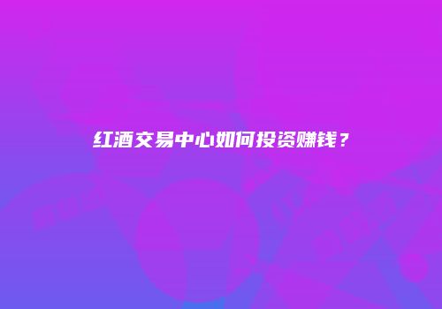 红酒交易中心如何投资赚钱？