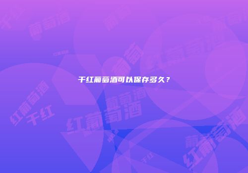 干红葡萄酒可以保存多久？