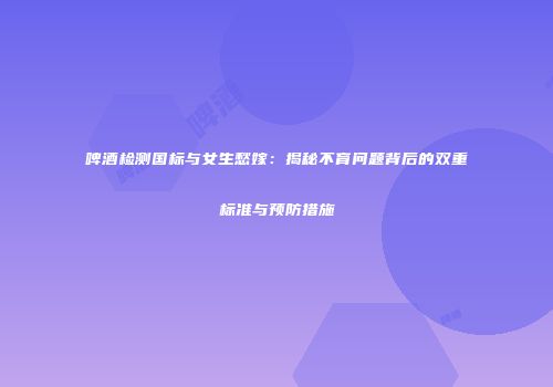 啤酒检测国标与女生愁嫁：揭秘不育问题背后的双重标准与预防措施