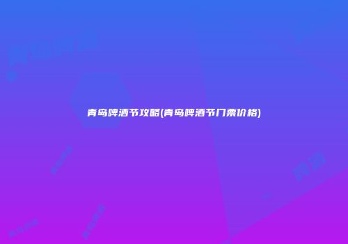 青岛啤酒节攻略(青岛啤酒节门票价格)
