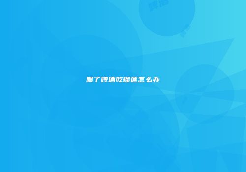 喝了啤酒吃榴莲怎么办