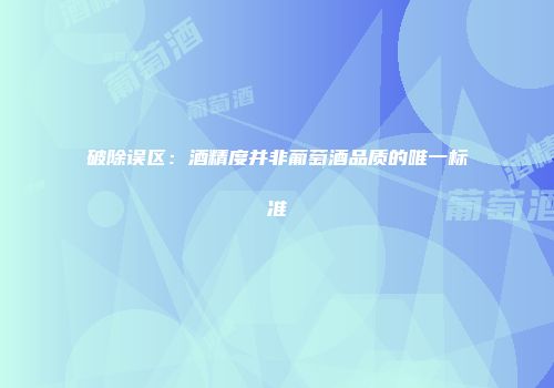 破除误区：酒精度并非葡萄酒品质的唯一标准