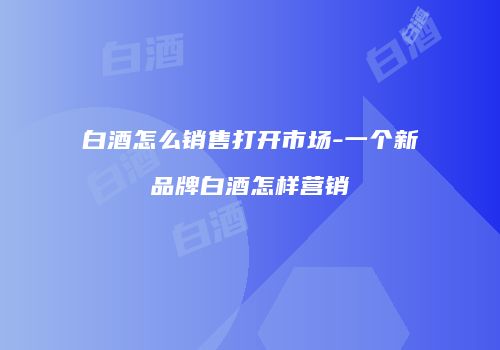 白酒怎么销售打开市场-一个新品牌白酒怎样营销
