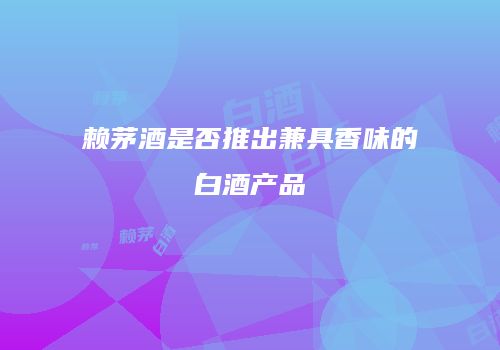 赖茅酒是否推出兼具香味的白酒产品