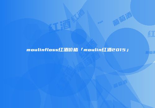 moulinfloss红酒价格「moulin红酒2015」