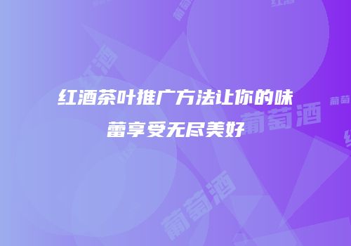 红酒茶叶推广方法让你的味蕾享受无尽美好