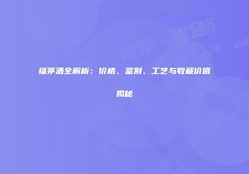 福茅酒全解析：价格、鉴别、工艺与收藏价值揭秘