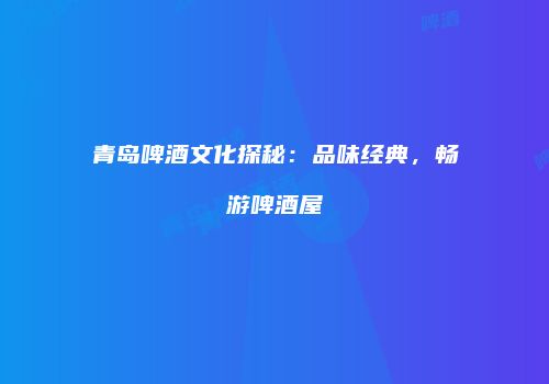 青岛啤酒文化探秘：品味经典，畅游啤酒屋