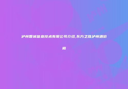 泸州智城信息技术有限公司介绍,东方之珠泸州酒价格