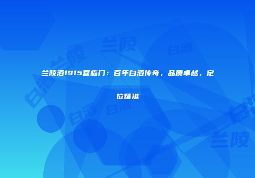 兰陵酒1915喜临门：百年白酒传奇，品质卓越，定位精准