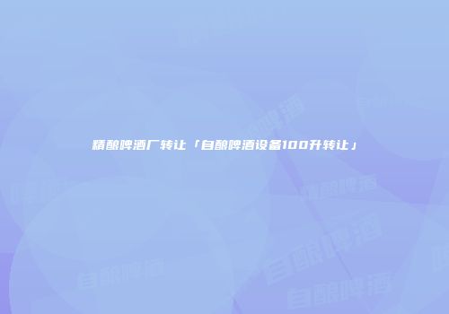 精酿啤酒厂转让「自酿啤酒设备100升转让」