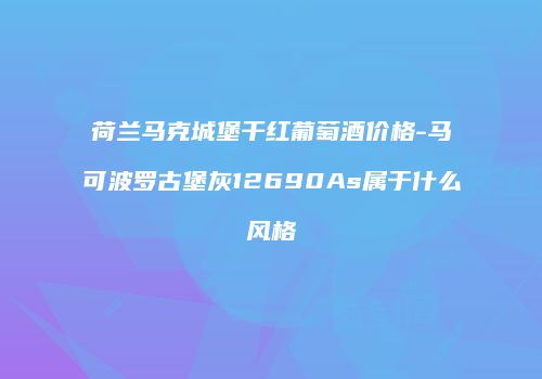 荷兰马克城堡干红葡萄酒价格-马可波罗古堡灰12690As属于什么风格