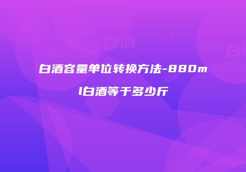白酒容量单位转换方法-880ml白酒等于多少斤