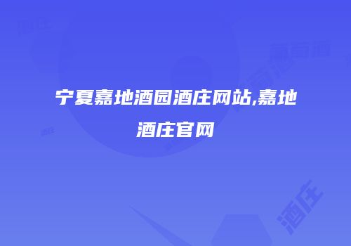宁夏嘉地酒园酒庄网站,嘉地酒庄官网