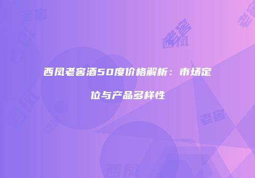 西凤老窖酒50度价格解析：市场定位与产品多样性