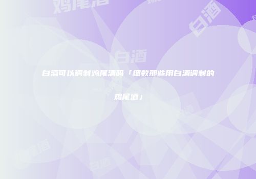 白酒可以调制鸡尾酒吗「细数那些用白酒调制的鸡尾酒」