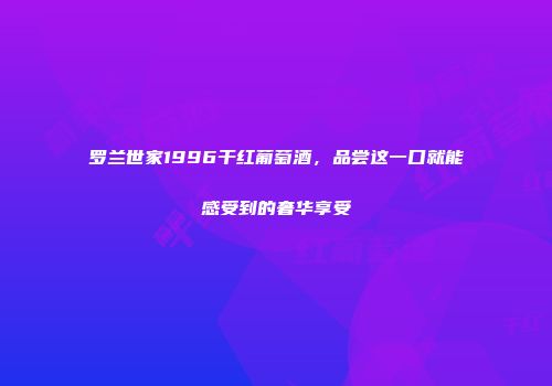 罗兰世家1996干红葡萄酒，品尝这一口就能感受到的奢华享受