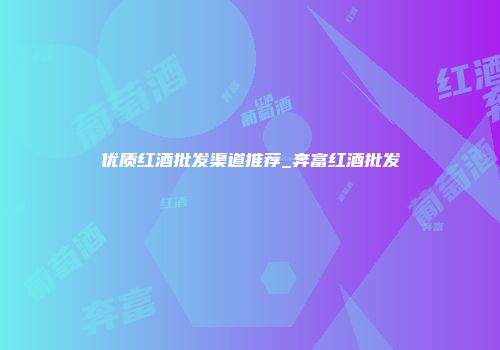 优质红酒批发渠道推荐_奔富红酒批发