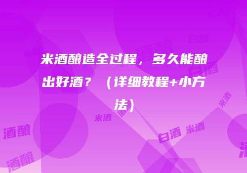 米酒酿造全过程，多久能酿出好酒？（详细教程+小方法）