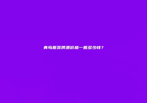 青岛瓶装啤酒价格一瓶多少钱？