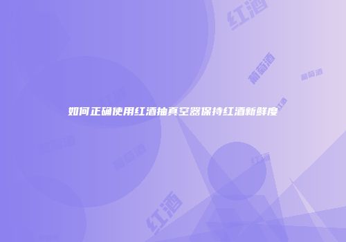 如何正确使用红酒抽真空器保持红酒新鲜度
