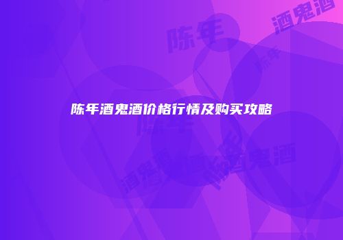 陈年酒鬼酒价格行情及购买攻略