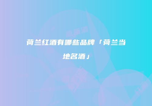 荷兰红酒有哪些品牌「荷兰当地名酒」