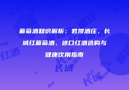 葡萄酒知识解析：君顶酒庄、长城红葡萄酒、进口红酒选购与健康饮用指南