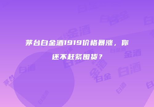 茅台白金酒1919价格暴涨，你还不赶紧囤货？