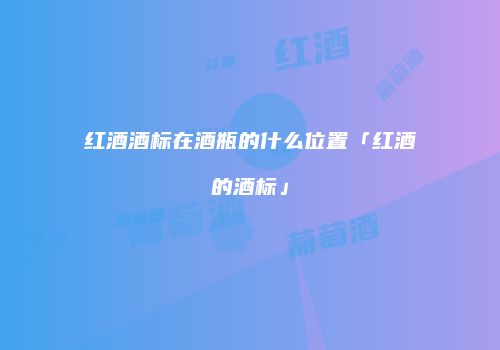 红酒酒标在酒瓶的什么位置「红酒的酒标」