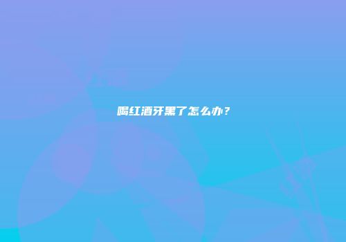 喝红酒牙黑了怎么办？