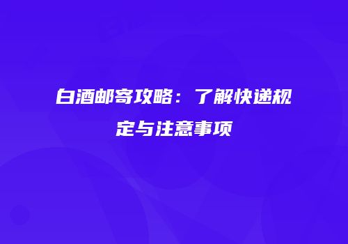 白酒邮寄攻略：了解快递规定与注意事项