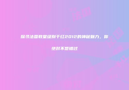 探寻法国教堂级别干红2012的神秘魅力，你绝对不想错过