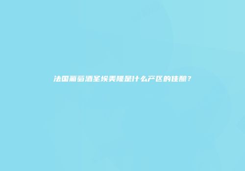 法国葡萄酒圣埃美隆是什么产区的佳酿？