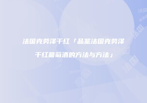 法国克劳泽干红「品鉴法国克劳泽干红葡萄酒的方法与方法」
