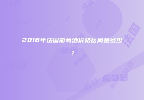 2016年法国葡萄酒价格区间是多少？