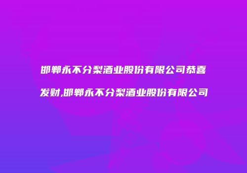 邯郸永不分梨酒业股份有限公司恭喜发财,邯郸永不分梨酒业股份有限公司