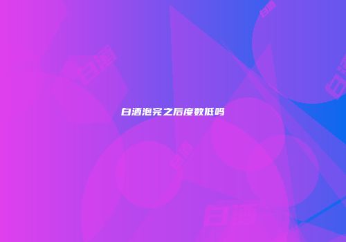 白酒泡完之后度数低吗