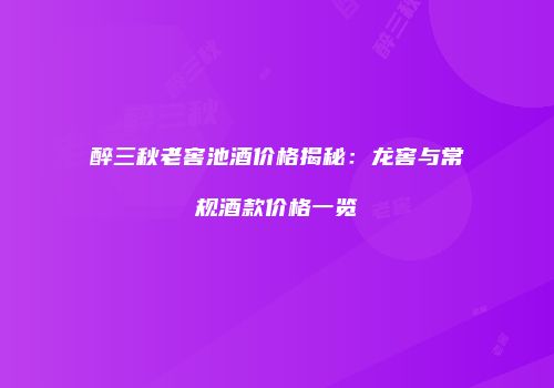 醉三秋老窖池酒价格揭秘：龙窖与常规酒款价格一览