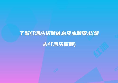 了解红酒店招聘信息及应聘要求(想去红酒店应聘)