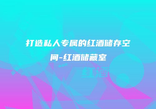 打造私人专属的红酒储存空间-红酒储藏室
