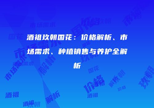 酒祖玖朝国花：价格解析、市场需求、种植销售与养护全解析