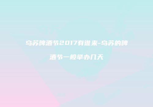 乌苏啤酒节2017有谁来-乌苏的啤酒节一般举办几天