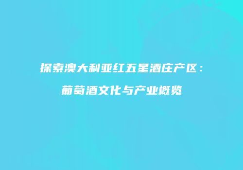 探索澳大利亚红五星酒庄产区：葡萄酒文化与产业概览