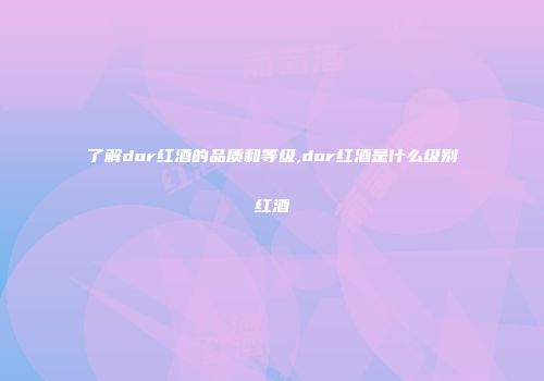 了解dor红酒的品质和等级,dor红酒是什么级别红酒