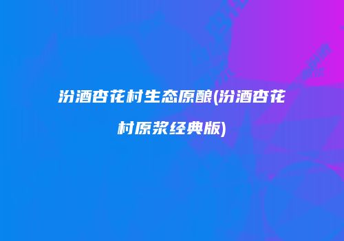 汾酒杏花村生态原酿(汾酒杏花村原浆经典版)