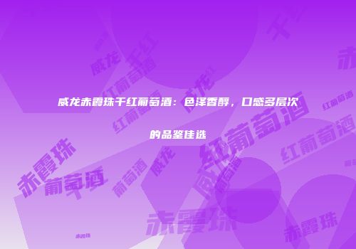 威龙赤霞珠干红葡萄酒：色泽香醇，口感多层次的品鉴佳选
