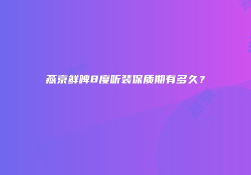 燕京鲜啤8度听装保质期有多久？