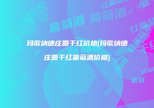 玛歌纳德庄园干红价格(玛歌纳德庄园干红葡萄酒价格)